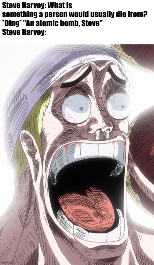 One Piece Enel Shocked | Steve Harvey: What is something a person would usually die from?
*Ding* "An atomic bomb, Steve"
Steve Harvey: | image tagged in one piece enel shocked | made w/ Imgflip meme maker