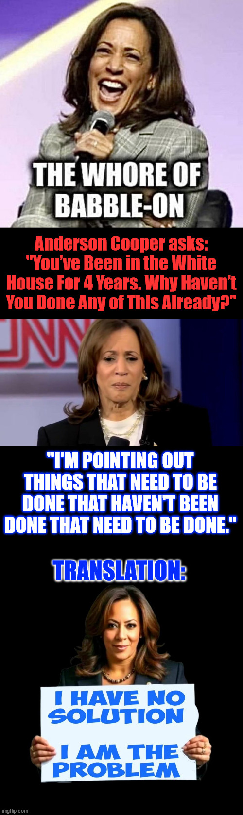 Translating Kamala word salad... | Anderson Cooper asks: "You’ve Been in the White House For 4 Years. Why Haven’t You Done Any of This Already?"; "I'M POINTING OUT THINGS THAT NEED TO BE DONE THAT HAVEN'T BEEN DONE THAT NEED TO BE DONE."; TRANSLATION: | image tagged in kamala harris,she is the problem not the solution,she is lazy,never takes responsibility,needs to go | made w/ Imgflip meme maker