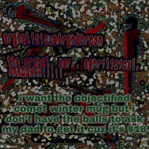 arghalaar but a bit darker | i want the objectified comet winter mug but i don’t have the balls to ask my dad to get it cuz it’s $18 | image tagged in arghalaar but a bit darker | made w/ Imgflip meme maker