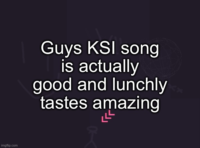 vik's image | Guys KSI song is actually good and lunchly tastes amazing | image tagged in vik's image | made w/ Imgflip meme maker