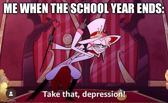 Just know I do NOT watch hazbin hotel this is just a meme | ME WHEN THE SCHOOL YEAR ENDS: | image tagged in take that depression | made w/ Imgflip meme maker