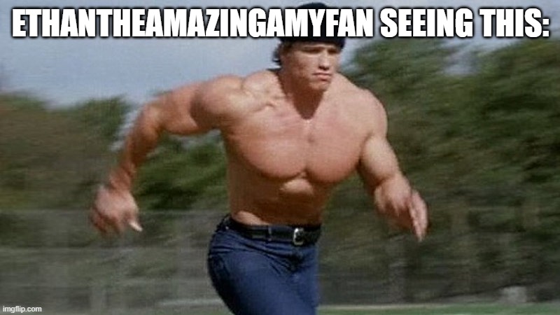 Running Arnold | ETHANTHEAMAZINGAMYFAN SEEING THIS: | image tagged in running arnold | made w/ Imgflip meme maker