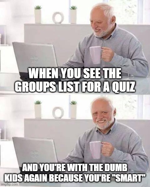 Hide the Pain Harold | WHEN YOU SEE THE GROUPS LIST FOR A QUIZ; AND YOU'RE WITH THE DUMB KIDS AGAIN BECAUSE YOU'RE "SMART" | image tagged in memes,hide the pain harold | made w/ Imgflip meme maker