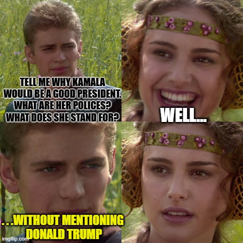 Stumped | TELL ME WHY KAMALA WOULD BE A GOOD PRESIDENT. WHAT ARE HER POLICES? WHAT DOES SHE STAND FOR? WELL... . . .WITHOUT MENTIONING 
DONALD TRUMP | image tagged in anakin padme 4 panel | made w/ Imgflip meme maker