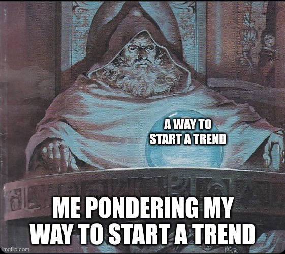 pondering my orb | A WAY TO START A TREND; ME PONDERING MY WAY TO START A TREND | image tagged in pondering my orb | made w/ Imgflip meme maker