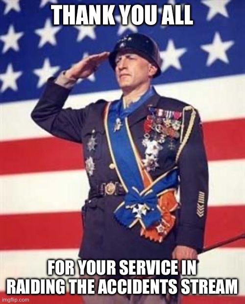 Patton Salutes You | THANK YOU ALL; FOR YOUR SERVICE IN RAIDING THE ACCIDENTS STREAM | image tagged in patton salutes you | made w/ Imgflip meme maker