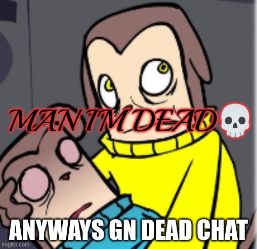 Man I'm dead | ANYWAYS GN DEAD CHAT | image tagged in man i'm dead | made w/ Imgflip meme maker