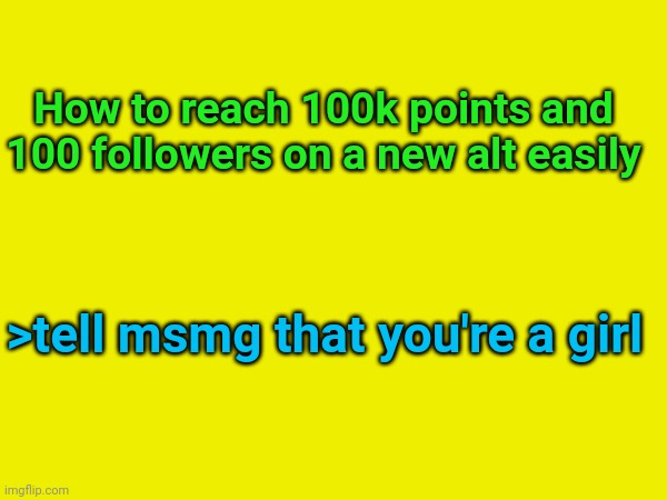 How to reach 100k points and 100 followers on a new alt easily; >tell msmg that you're a girl | made w/ Imgflip meme maker