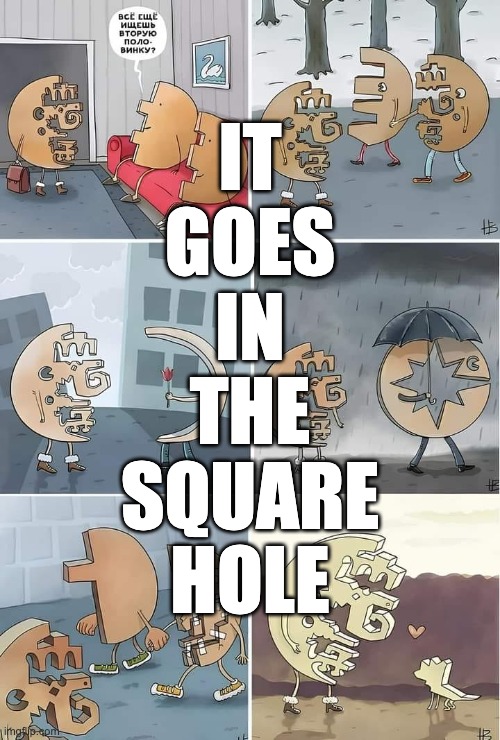 it goes in the square hole | IT
GOES
IN
THE
SQUARE
HOLE | image tagged in square hole,still a better love story than twilight | made w/ Imgflip meme maker