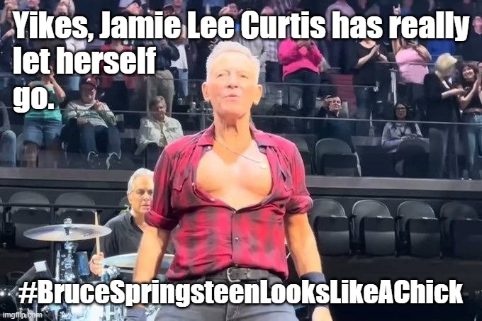 Yikes, Jamie Lee Curtis has really let herself go. #BruceSpringsteenLooksLikeAChick | Yikes, Jamie Lee Curtis has really
let herself
go. #BruceSpringsteenLooksLikeAChick | image tagged in memes,funny memes,funny,bruce springsteen,trump,tds | made w/ Imgflip meme maker