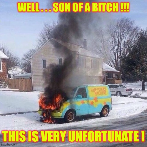 OH NO ! ….. Please God , No !!!  : ) | WELL . . . SON OF A BITCH !!! THIS IS VERY UNFORTUNATE ! | image tagged in burning mystery machine | made w/ Imgflip meme maker