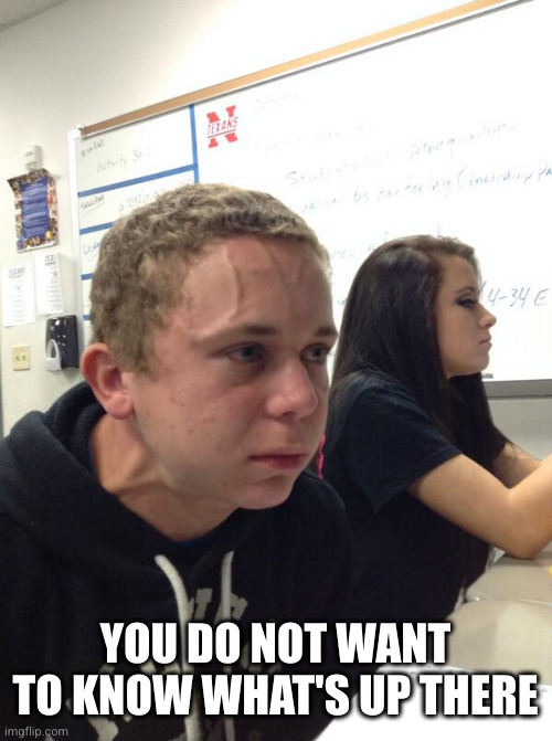 Hold fart | YOU DO NOT WANT TO KNOW WHAT'S UP THERE | image tagged in hold fart | made w/ Imgflip meme maker