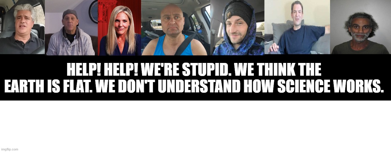 If flat Earthers were honest. | HELP! HELP! WE'RE STUPID. WE THINK THE EARTH IS FLAT. WE DON'T UNDERSTAND HOW SCIENCE WORKS. | image tagged in flat earthers | made w/ Imgflip meme maker
