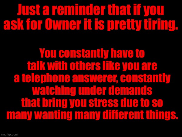 Just a reminder that if you ask for Owner it is pretty tiring. You constantly have to talk with others like you are a telephone answerer, constantly watching under demands that bring you stress due to so many wanting many different things. | made w/ Imgflip meme maker