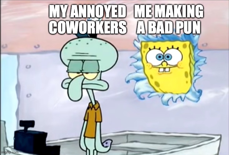 Me and my bad puns vs my coworkers | ME MAKING A BAD PUN; MY ANNOYED COWORKERS | image tagged in spongebob and squidward,memes,bad puns,coworkers | made w/ Imgflip meme maker