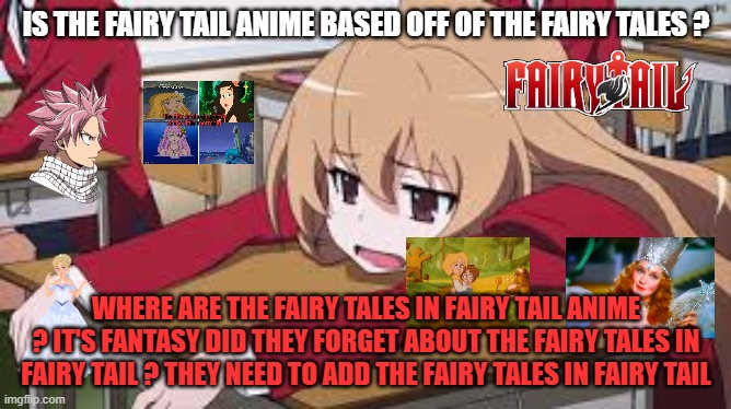 is fairy tail based off of fairy tales ? | IS THE FAIRY TAIL ANIME BASED OFF OF THE FAIRY TALES ? WHERE ARE THE FAIRY TALES IN FAIRY TAIL ANIME ? IT'S FANTASY DID THEY FORGET ABOUT THE FAIRY TALES IN FAIRY TAIL ? THEY NEED TO ADD THE FAIRY TALES IN FAIRY TAIL | image tagged in bored anime girl,fairy tail,fairy tales,anime memes,fantasy,questions | made w/ Imgflip meme maker