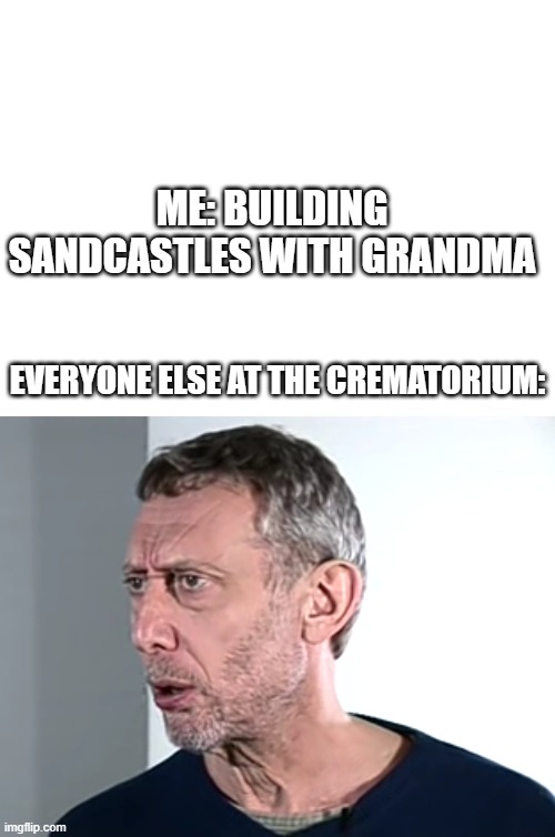 Hold up | ME: BUILDING SANDCASTLES WITH GRANDMA; EVERYONE ELSE AT THE CREMATORIUM: | image tagged in blank white template,hold up michael rosen | made w/ Imgflip meme maker