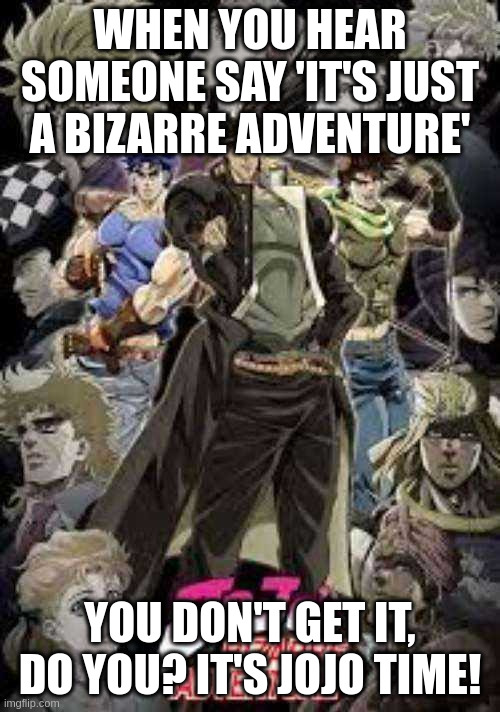 jojo jhon kk | WHEN YOU HEAR SOMEONE SAY 'IT'S JUST A BIZARRE ADVENTURE'; YOU DON'T GET IT, DO YOU? IT'S JOJO TIME! | image tagged in jojo's bizarre adventure,jojo | made w/ Imgflip meme maker