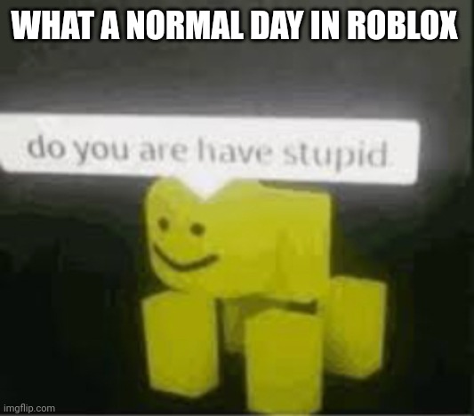 do you are have stupid | WHAT A NORMAL DAY IN ROBLOX | image tagged in do you are have stupid | made w/ Imgflip meme maker