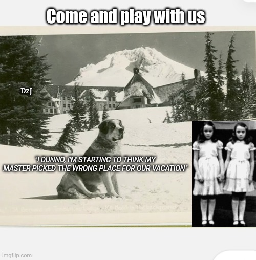 All work and no play... | Come and play with us; DzJ; "I DUNNO, I'M STARTING TO THINK MY MASTER PICKED THE WRONG PLACE FOR OUR VACATION" | image tagged in the shining,scary,winter,vacation,jack nicholson the shining snow | made w/ Imgflip meme maker