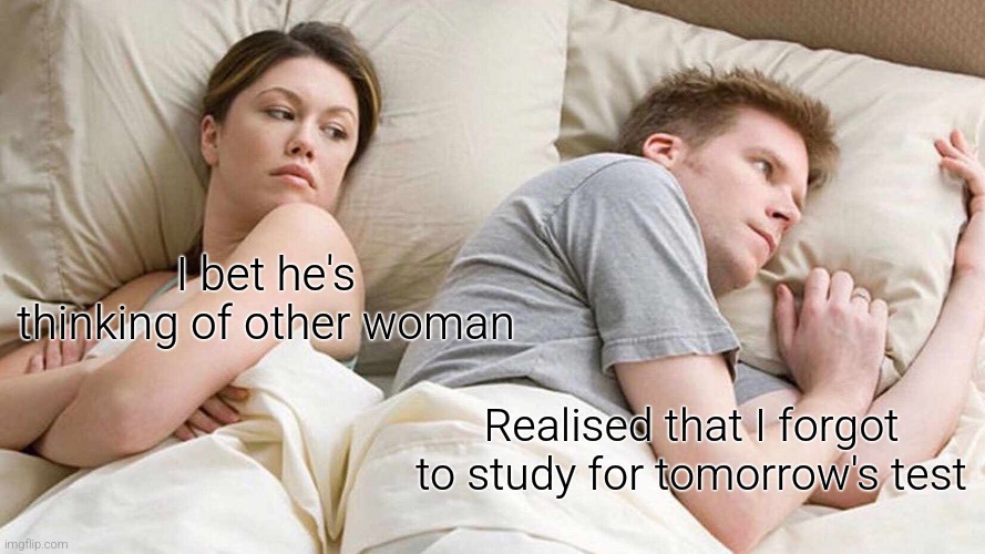 I Bet He's Thinking About Other Women | I bet he's thinking of other woman; Realised that I forgot to study for tomorrow's test | image tagged in memes,i bet he's thinking about other women | made w/ Imgflip meme maker