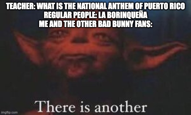 You need to have a really unique music taste to understand this meme, so if you don't get it it's fine. | TEACHER: WHAT IS THE NATIONAL ANTHEM OF PUERTO RICO
REGULAR PEOPLE: LA BORINQUEÑA
ME AND THE OTHER BAD BUNNY FANS: | image tagged in yoda there is another,bad bunny | made w/ Imgflip meme maker