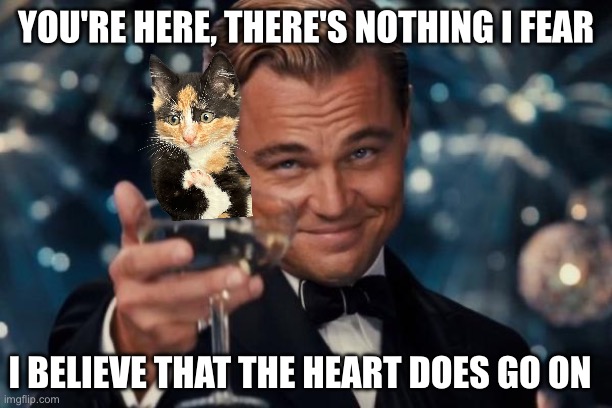 Nothing to fear | YOU'RE HERE, THERE'S NOTHING I FEAR; I BELIEVE THAT THE HEART DOES GO ON | image tagged in memes,leonardo dicaprio cheers,cat,kitten,drink,cat cheers | made w/ Imgflip meme maker