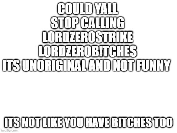 Yes , i  know i dont have any too but that doesnt mean you get to make fun of someone for having no gf | COULD YALL STOP CALLING LORDZEROSTRIKE LORDZEROB!TCHES
ITS UNORIGINAL AND NOT FUNNY; ITS NOT LIKE YOU HAVE B!TCHES TOO | image tagged in not funny didn't laugh | made w/ Imgflip meme maker