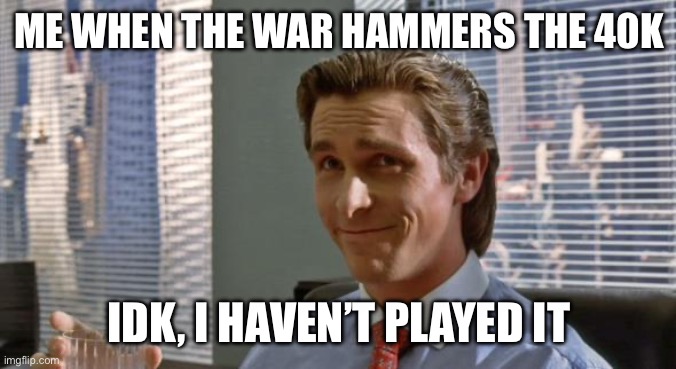 smug patrick bateman | ME WHEN THE WAR HAMMERS THE 40K; IDK, I HAVEN’T PLAYED IT | image tagged in smug patrick bateman | made w/ Imgflip meme maker