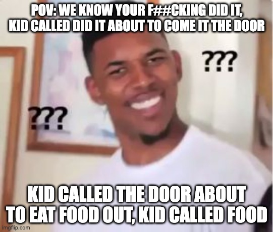 WTAF | POV: WE KNOW YOUR F##CKING DID IT, KID CALLED DID IT ABOUT TO COME IT THE DOOR; KID CALLED THE DOOR ABOUT TO EAT FOOD OUT, KID CALLED FOOD | image tagged in nick young | made w/ Imgflip meme maker