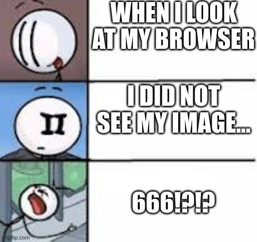 666!?!? | WHEN I LOOK AT MY BROWSER; I DID NOT SEE MY IMAGE... 666!?!? | image tagged in the meme i got | made w/ Imgflip meme maker