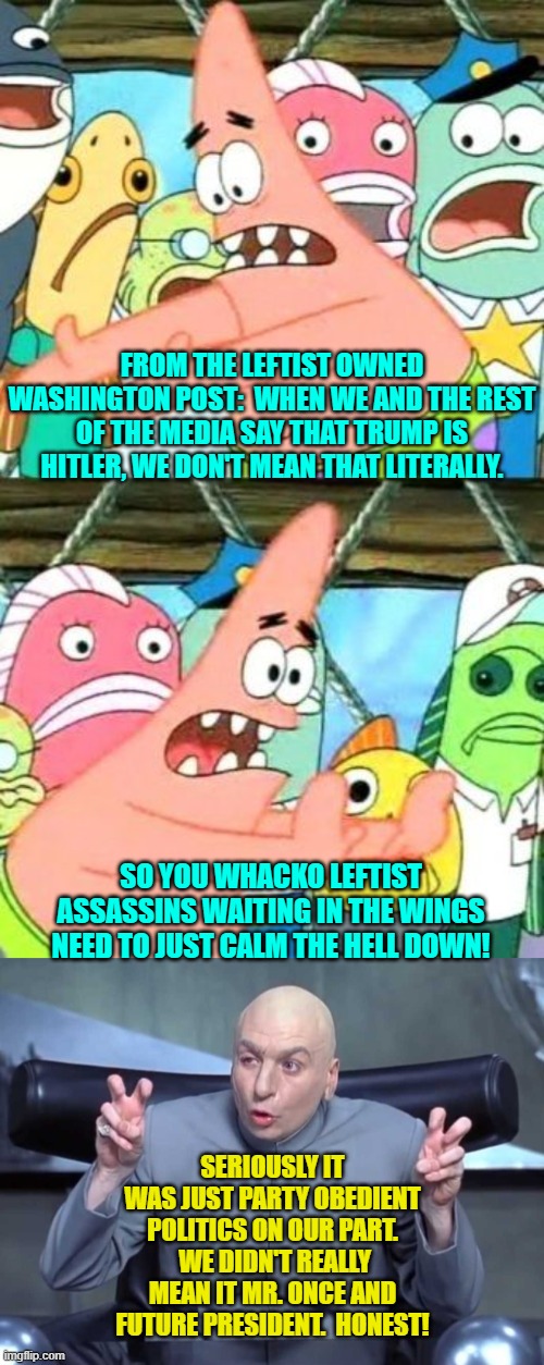 Apparently the WAPO has realized who's going to win this contest after all. | FROM THE LEFTIST OWNED WASHINGTON POST:  WHEN WE AND THE REST OF THE MEDIA SAY THAT TRUMP IS HITLER, WE DON'T MEAN THAT LITERALLY. SO YOU WHACKO LEFTIST ASSASSINS WAITING IN THE WINGS NEED TO JUST CALM THE HELL DOWN! SERIOUSLY IT WAS JUST PARTY OBEDIENT POLITICS ON OUR PART.  WE DIDN'T REALLY MEAN IT MR. ONCE AND FUTURE PRESIDENT.  HONEST! | image tagged in yep | made w/ Imgflip meme maker