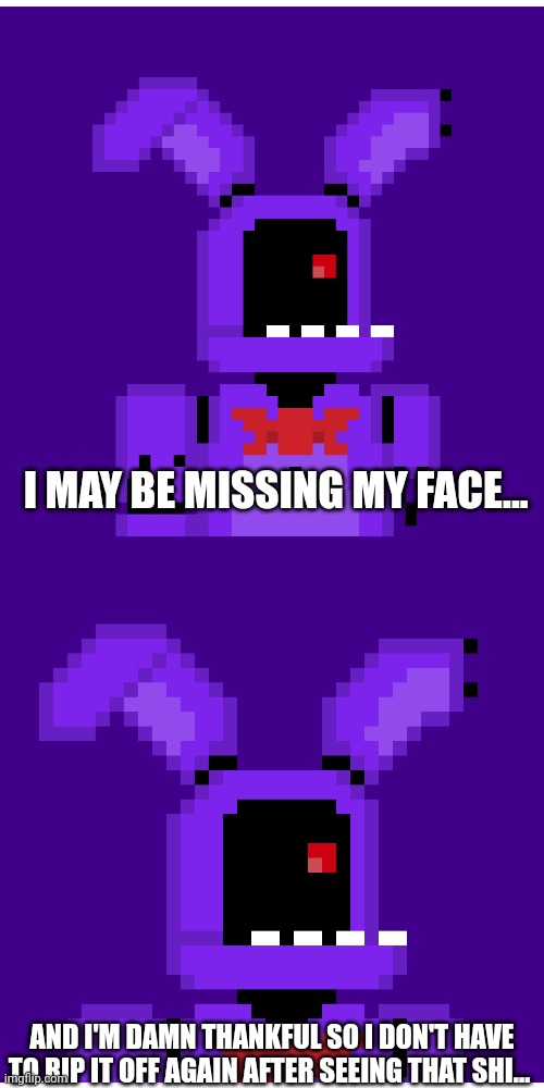 Which post got you like this | I MAY BE MISSING MY FACE... AND I'M DAMN THANKFUL SO I DON'T HAVE TO RIP IT OFF AGAIN AFTER SEEING THAT SHI... | image tagged in five nights at freddys | made w/ Imgflip meme maker