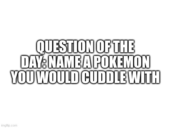 Ogerpon, totally Ogerpon | QUESTION OF THE DAY: NAME A POKEMON YOU WOULD CUDDLE WITH | image tagged in blank white template | made w/ Imgflip meme maker