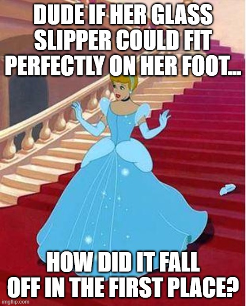 cinderella | DUDE IF HER GLASS SLIPPER COULD FIT PERFECTLY ON HER FOOT... HOW DID IT FALL OFF IN THE FIRST PLACE? | image tagged in cinderella | made w/ Imgflip meme maker