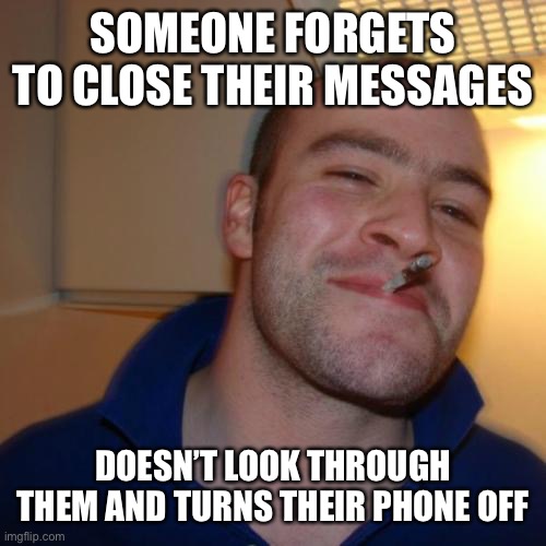 Good Guy Greg | SOMEONE FORGETS TO CLOSE THEIR MESSAGES; DOESN’T LOOK THROUGH THEM AND TURNS THEIR PHONE OFF | image tagged in memes,good guy greg | made w/ Imgflip meme maker