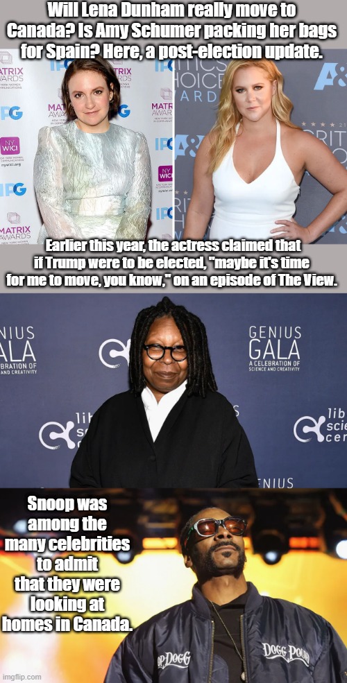 Would you miss um ? Shumer & her femine product commercials ? Multi millionaires telling you how oppressed they are. | Will Lena Dunham really move to Canada? Is Amy Schumer packing her bags for Spain? Here, a post-election update. Earlier this year, the actress claimed that if Trump were to be elected, "maybe it's time for me to move, you know," on an episode of The View. Snoop was among the many celebrities to admit that they were looking at homes in Canada. | made w/ Imgflip meme maker