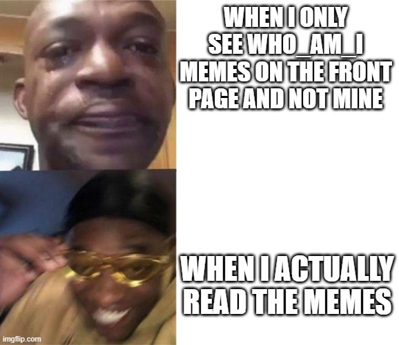 yellow glasses black dude | WHEN I ONLY SEE WHO_AM_I MEMES ON THE FRONT PAGE AND NOT MINE; WHEN I ACTUALLY READ THE MEMES | image tagged in yellow glasses black dude | made w/ Imgflip meme maker