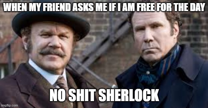 sherlock | WHEN MY FRIEND ASKS ME IF I AM FREE FOR THE DAY; NO SHIT SHERLOCK | image tagged in sherlock | made w/ Imgflip meme maker