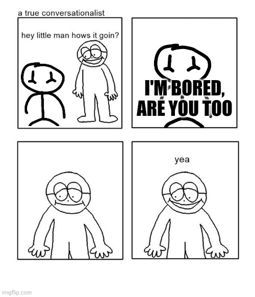 hey little man hows it goin | I'M BORED, ARE YOU TOO | image tagged in hey little man hows it goin,kid friendly,stick figure,stickman | made w/ Imgflip meme maker