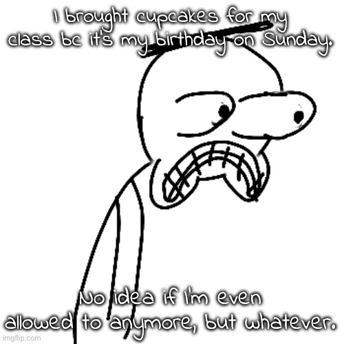 "You're in middle school" my asshole. | I brought cupcakes for my class bc it's my birthday on Sunday. No idea if I'm even allowed to anymore, but whatever. | image tagged in certified bruh moment | made w/ Imgflip meme maker