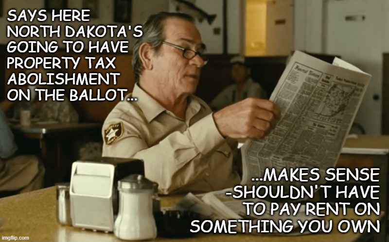 In other news... | SAYS HERE NORTH DAKOTA'S GOING TO HAVE PROPERTY TAX
ABOLISHMENT ON THE BALLOT... ...MAKES SENSE
-SHOULDN'T HAVE
TO PAY RENT ON
SOMETHING YOU OWN | image tagged in tommy reads,taxes | made w/ Imgflip meme maker