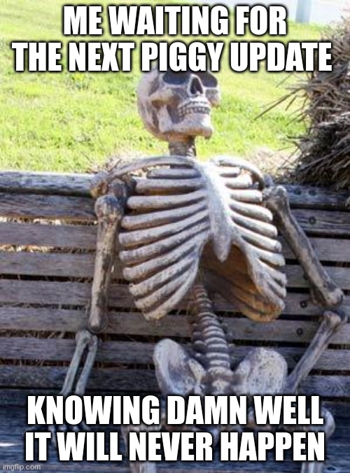 I'm just waiting for nothing | ME WAITING FOR THE NEXT PIGGY UPDATE; KNOWING DAMN WELL IT WILL NEVER HAPPEN | image tagged in memes,waiting skeleton | made w/ Imgflip meme maker