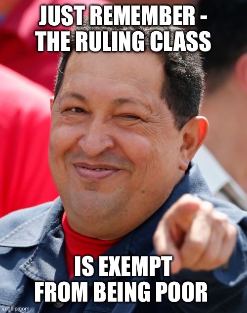 Chavez Meme | JUST REMEMBER -
THE RULING CLASS IS EXEMPT FROM BEING POOR | image tagged in memes,chavez | made w/ Imgflip meme maker