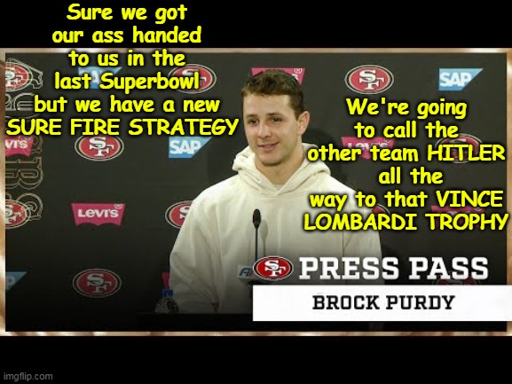 Evidently some very "smart" people recommend this | Sure we got our ass handed to us in the last Superbowl but we have a new SURE FIRE STRATEGY; We're going to call the other team HITLER  all the way to that VINCE LOMBARDI TROPHY | image tagged in 49ers strategy hitler superbowl meme,brock purdy interview meme | made w/ Imgflip meme maker