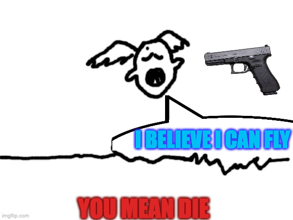 die! | I BELIEVE I CAN FLY; YOU MEAN DIE | image tagged in die | made w/ Imgflip meme maker