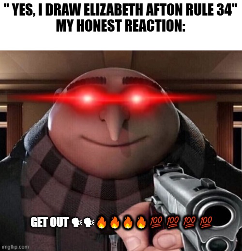 GET OUT | " YES, I DRAW ELIZABETH AFTON RULE 34"
MY HONEST REACTION:; GET OUT 🗣🗣🔥🔥🔥🔥💯💯💯💯 | image tagged in gru gun,memes,gaming,fnaf,get outta here | made w/ Imgflip meme maker