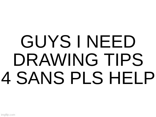 help pls | GUYS I NEED DRAWING TIPS 4 SANS PLS HELP | made w/ Imgflip meme maker