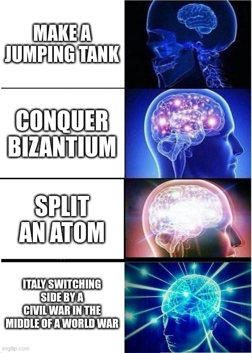 Expanding Brain Meme | MAKE A JUMPING TANK; CONQUER BIZANTIUM; SPLIT AN ATOM; ITALY SWITCHING SIDE BY A CIVIL WAR IN THE MIDDLE OF A WORLD WAR | image tagged in memes,expanding brain | made w/ Imgflip meme maker