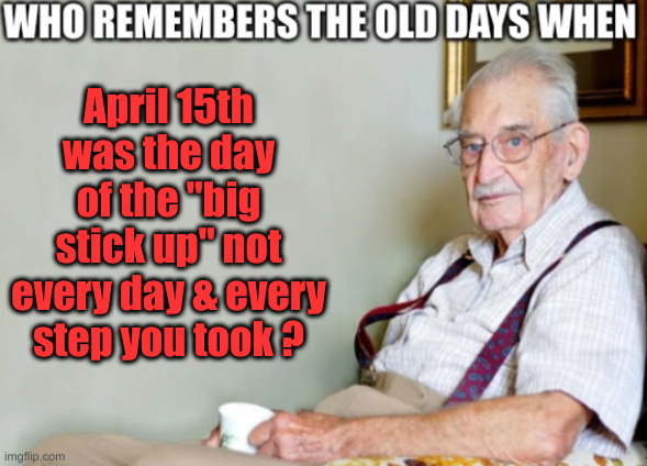 Who remembers the old days when | April 15th was the day of the "big stick up" not every day & every step you took ? | image tagged in who remembers the old days when | made w/ Imgflip meme maker